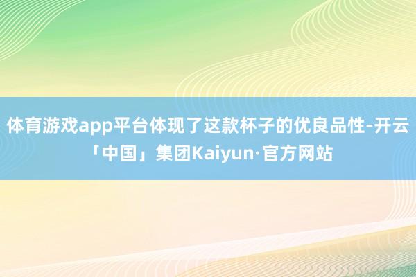 体育游戏app平台体现了这款杯子的优良品性-开云「中国」集团Kaiyun·官方网站