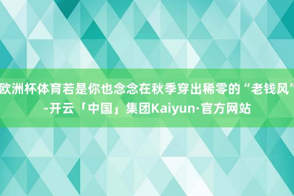 欧洲杯体育若是你也念念在秋季穿出稀零的“老钱风”-开云「中国」集团Kaiyun·官方网站