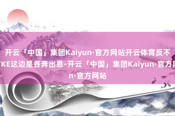 开云「中国」集团Kaiyun·官方网站开云体育反不雅VKE这边是各奔出息-开云「中国」集团Kaiyun·官方网站