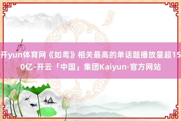 开yun体育网《如鸢》相关最高的单话题播放量超150亿-开云「中国」集团Kaiyun·官方网站