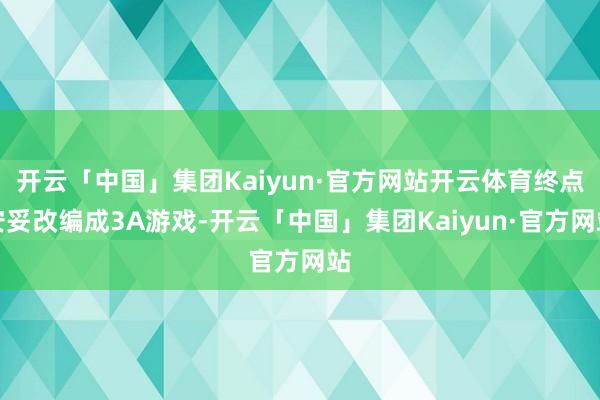 开云「中国」集团Kaiyun·官方网站开云体育终点安妥改编成3A游戏-开云「中国」集团Kaiyun·官方网站