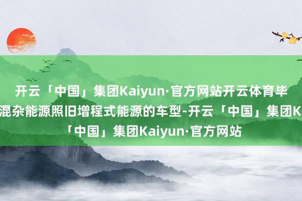 开云「中国」集团Kaiyun·官方网站开云体育毕竟无论是插电式混杂能源照旧增程式能源的车型-开云「中国」集团Kaiyun·官方网站