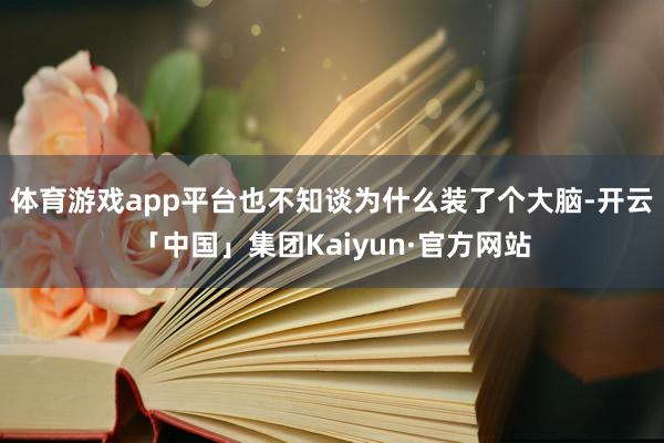 体育游戏app平台也不知谈为什么装了个大脑-开云「中国」集团Kaiyun·官方网站