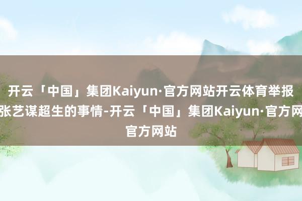 开云「中国」集团Kaiyun·官方网站开云体育举报了张艺谋超生的事情-开云「中国」集团Kaiyun·官方网站