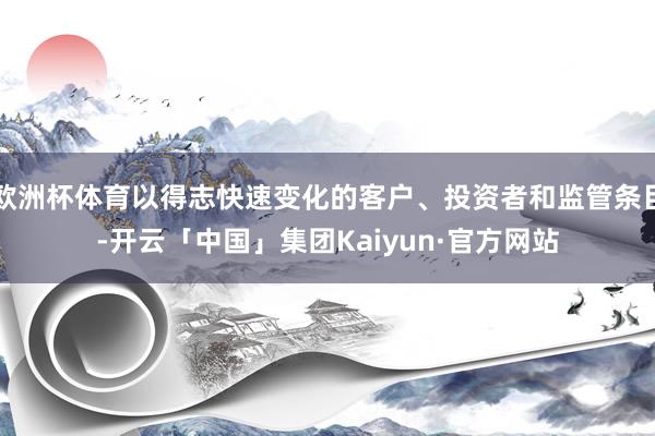 欧洲杯体育以得志快速变化的客户、投资者和监管条目-开云「中国」集团Kaiyun·官方网站