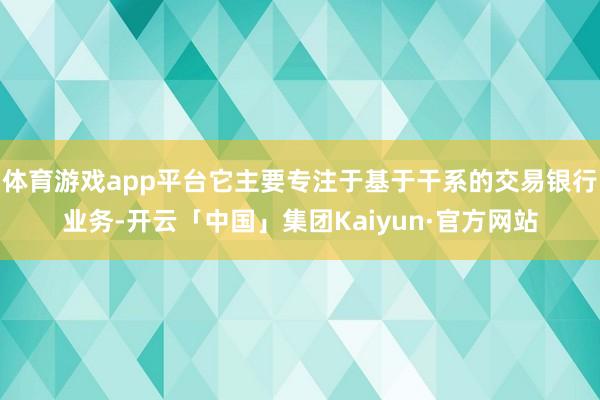 体育游戏app平台它主要专注于基于干系的交易银行业务-开云「中国」集团Kaiyun·官方网站