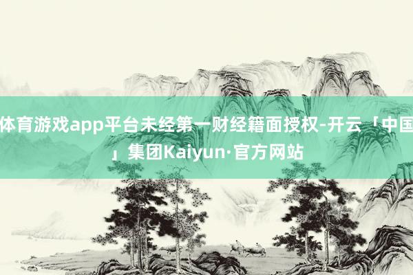 体育游戏app平台未经第一财经籍面授权-开云「中国」集团Kaiyun·官方网站