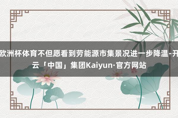 欧洲杯体育不但愿看到劳能源市集景况进一步降温-开云「中国」集团Kaiyun·官方网站