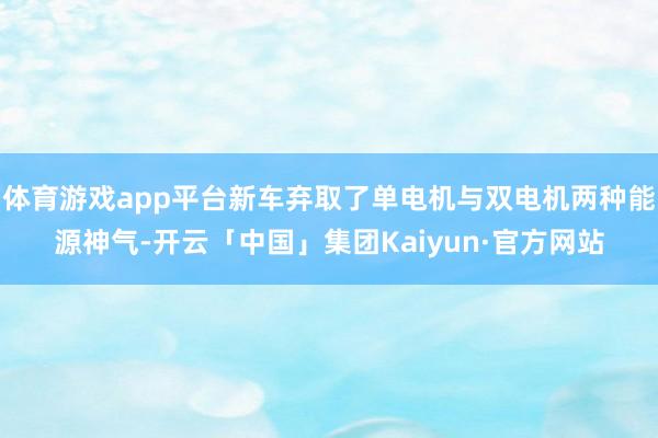 体育游戏app平台新车弃取了单电机与双电机两种能源神气-开云「中国」集团Kaiyun·官方网站