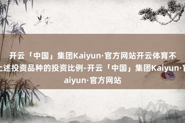 开云「中国」集团Kaiyun·官方网站开云体育不错诊治上述投资品种的投资比例-开云「中国」集团Kaiyun·官方网站