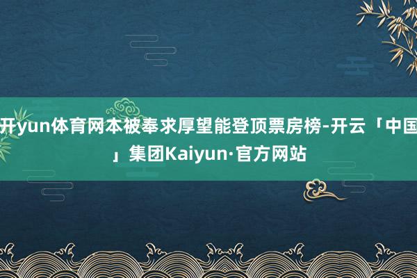 开yun体育网本被奉求厚望能登顶票房榜-开云「中国」集团Kaiyun·官方网站