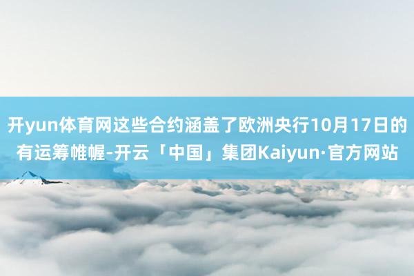 开yun体育网这些合约涵盖了欧洲央行10月17日的有运筹帷幄-开云「中国」集团Kaiyun·官方网站