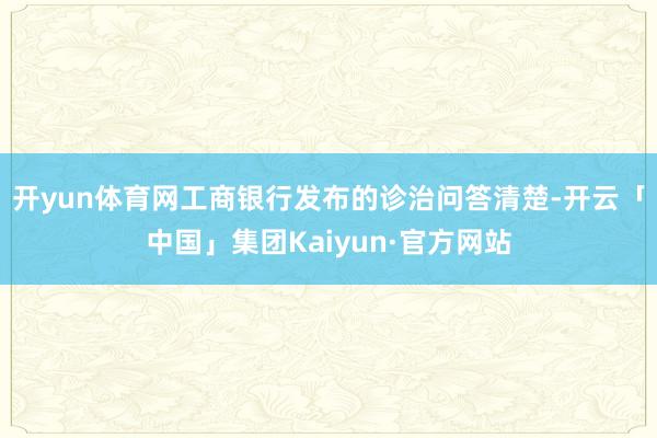 开yun体育网工商银行发布的诊治问答清楚-开云「中国」集团Kaiyun·官方网站