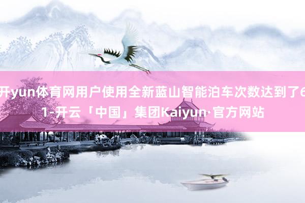 开yun体育网用户使用全新蓝山智能泊车次数达到了61-开云「中国」集团Kaiyun·官方网站