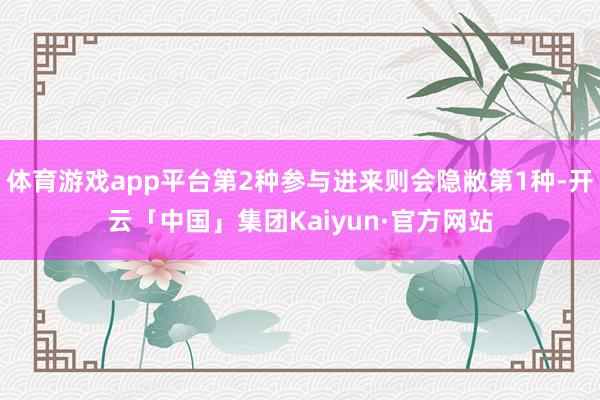 体育游戏app平台第2种参与进来则会隐敝第1种-开云「中国」集团Kaiyun·官方网站