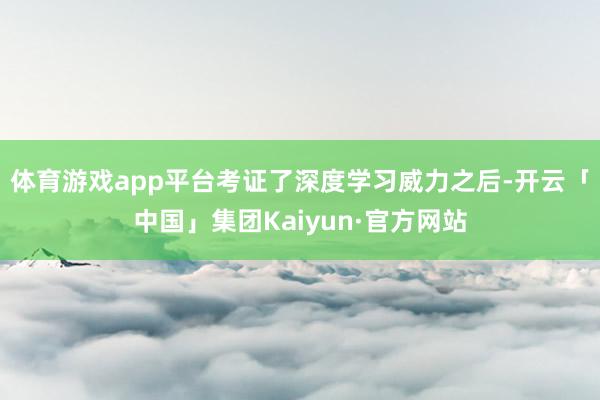 体育游戏app平台考证了深度学习威力之后-开云「中国」集团Kaiyun·官方网站