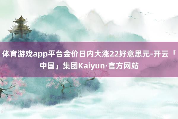 体育游戏app平台金价日内大涨22好意思元-开云「中国」集团Kaiyun·官方网站