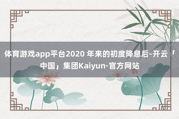 体育游戏app平台2020 年来的初度降息后-开云「中国」集团Kaiyun·官方网站