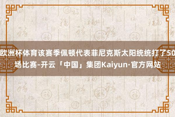 欧洲杯体育该赛季佩顿代表菲尼克斯太阳统统打了50场比赛-开云「中国」集团Kaiyun·官方网站