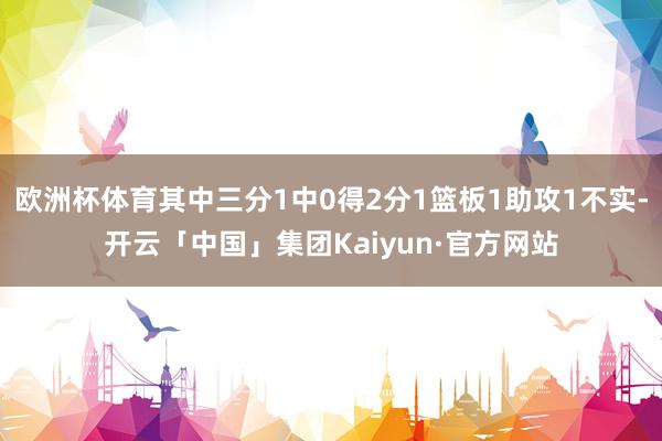 欧洲杯体育其中三分1中0得2分1篮板1助攻1不实-开云「中国」集团Kaiyun·官方网站