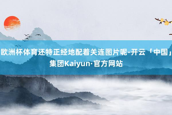 欧洲杯体育还特正经地配着关连图片呢-开云「中国」集团Kaiyun·官方网站