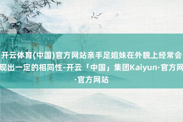 开云体育(中国)官方网站亲手足姐妹在外貌上经常会展现出一定的相同性-开云「中国」集团Kaiyun·官方网站