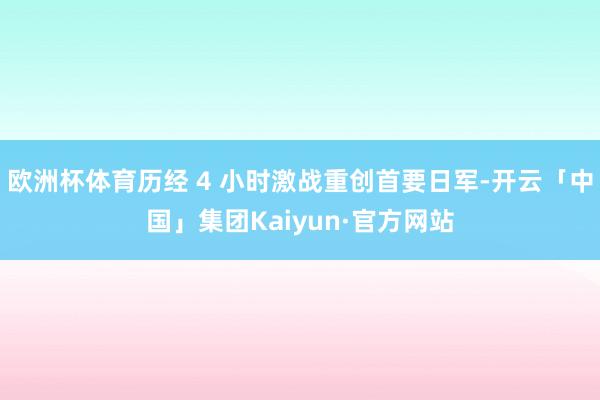 欧洲杯体育历经 4 小时激战重创首要日军-开云「中国」集团Kaiyun·官方网站