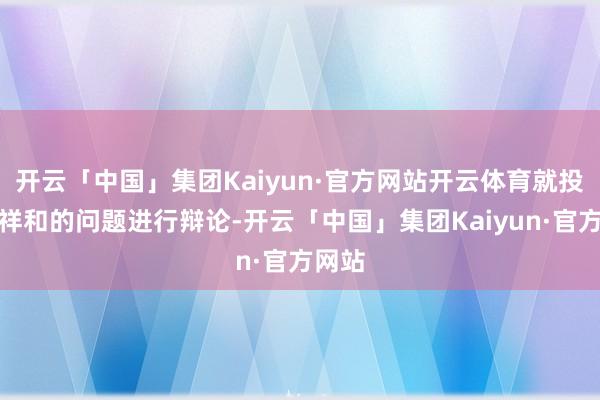 开云「中国」集团Kaiyun·官方网站开云体育就投资者祥和的问题进行辩论-开云「中国」集团Kaiyun·官方网站