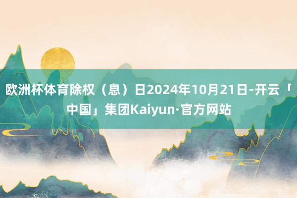 欧洲杯体育除权（息）日2024年10月21日-开云「中国」集团Kaiyun·官方网站