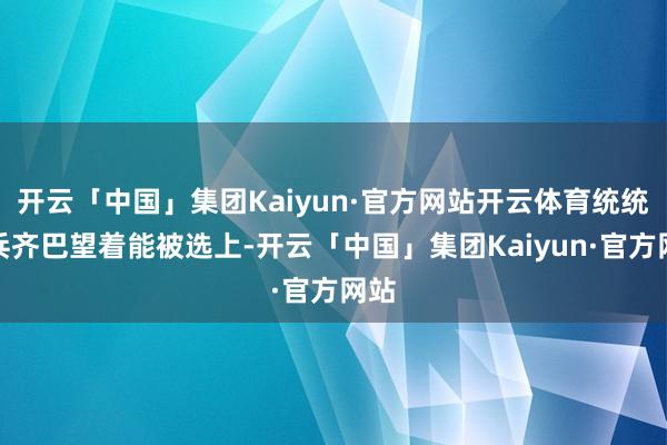 开云「中国」集团Kaiyun·官方网站开云体育统统女兵齐巴望着能被选上-开云「中国」集团Kaiyun·官方网站