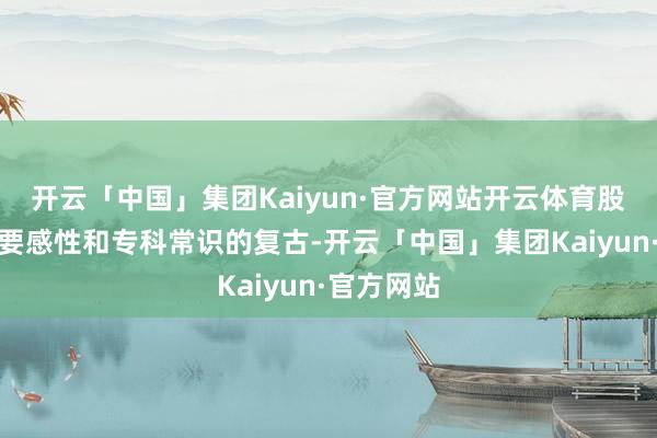 开云「中国」集团Kaiyun·官方网站开云体育股市投资需要感性和专科常识的复古-开云「中国」集团Kaiyun·官方网站