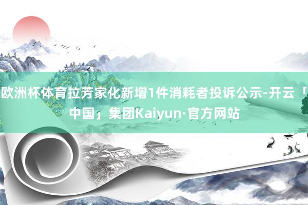 欧洲杯体育拉芳家化新增1件消耗者投诉公示-开云「中国」集团Kaiyun·官方网站