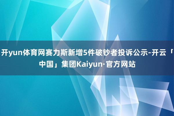 开yun体育网赛力斯新增5件破钞者投诉公示-开云「中国」集团Kaiyun·官方网站