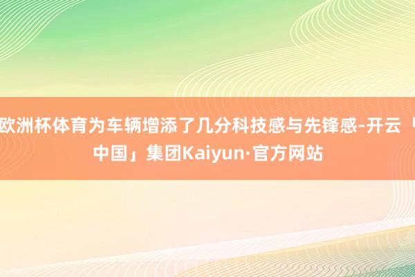 欧洲杯体育为车辆增添了几分科技感与先锋感-开云「中国」集团Kaiyun·官方网站