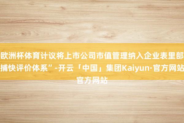 欧洲杯体育计议将上市公司市值管理纳入企业表里部捕快评价体系”-开云「中国」集团Kaiyun·官方网站