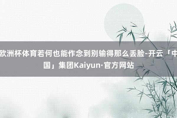 欧洲杯体育若何也能作念到别输得那么丢脸-开云「中国」集团Kaiyun·官方网站