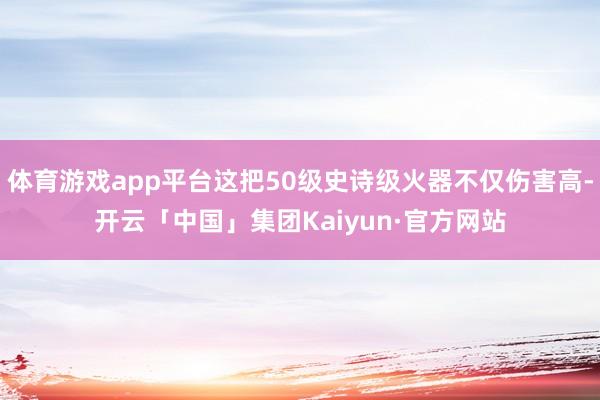 体育游戏app平台这把50级史诗级火器不仅伤害高-开云「中国」集团Kaiyun·官方网站