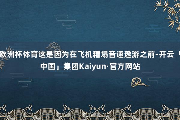 欧洲杯体育这是因为在飞机糟塌音速遨游之前-开云「中国」集团Kaiyun·官方网站