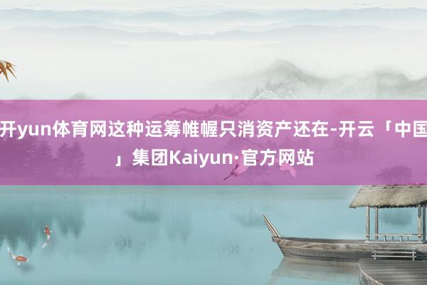 开yun体育网这种运筹帷幄只消资产还在-开云「中国」集团Kaiyun·官方网站