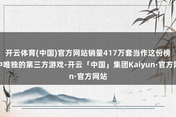 开云体育(中国)官方网站销量417万套当作这份榜单中唯独的第三方游戏-开云「中国」集团Kaiyun·官方网站