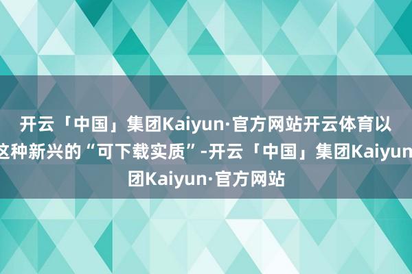 开云「中国」集团Kaiyun·官方网站开云体育以此来试水这种新兴的“可下载实质”-开云「中国」集团Kaiyun·官方网站