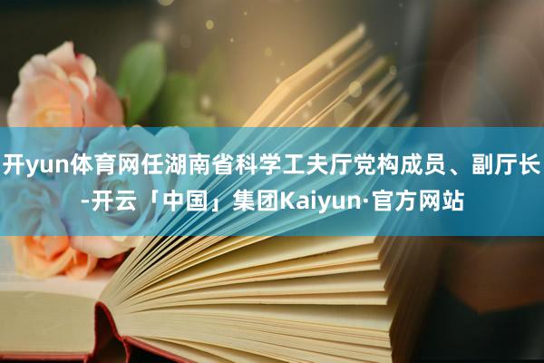 开yun体育网任湖南省科学工夫厅党构成员、副厅长-开云「中国」集团Kaiyun·官方网站