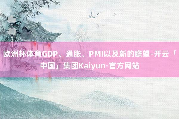 欧洲杯体育GDP、通胀、PMI以及新的瞻望-开云「中国」集团Kaiyun·官方网站