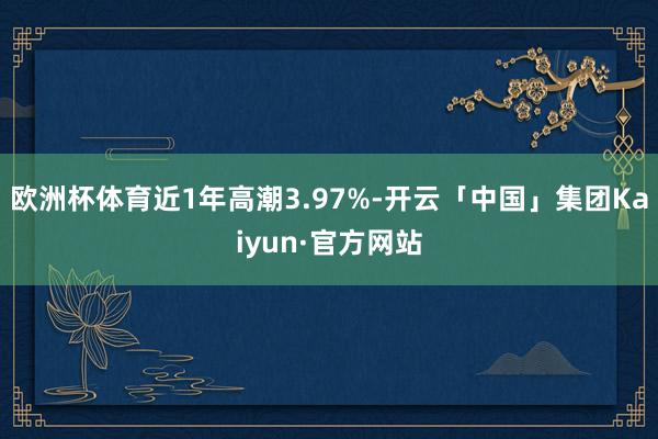 欧洲杯体育近1年高潮3.97%-开云「中国」集团Kaiyun·官方网站