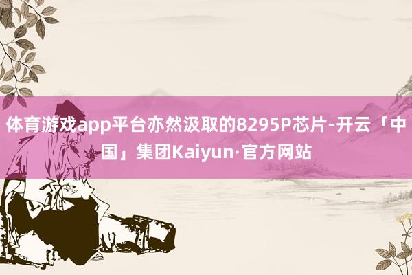 体育游戏app平台亦然汲取的8295P芯片-开云「中国」集团Kaiyun·官方网站