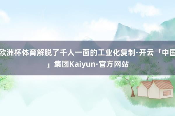 欧洲杯体育解脱了千人一面的工业化复制-开云「中国」集团Kaiyun·官方网站