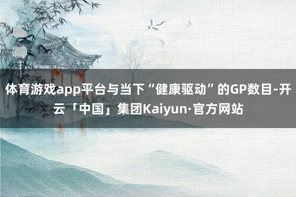 体育游戏app平台与当下“健康驱动”的GP数目-开云「中国」集团Kaiyun·官方网站