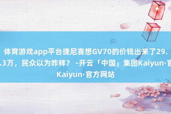 体育游戏app平台捷尼赛想GV70的价钱出来了29.3万-40.3万，民众以为咋样？ -开云「中国」集团Kaiyun·官方网站