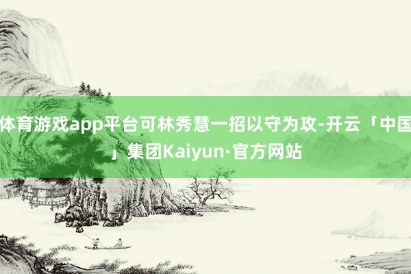 体育游戏app平台可林秀慧一招以守为攻-开云「中国」集团Kaiyun·官方网站