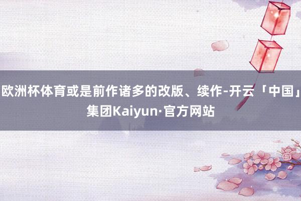 欧洲杯体育或是前作诸多的改版、续作-开云「中国」集团Kaiyun·官方网站